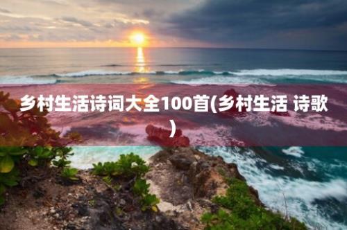 乡村生活诗词大全100首(乡村生活 诗歌)