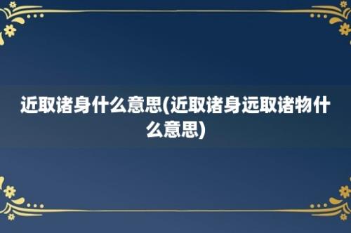 近取诸身什么意思(近取诸身远取诸物什么意思)