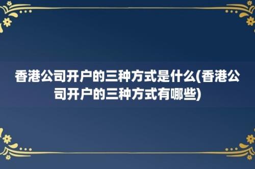 香港公司开户的三种方式是什么(香港公司开户的三种方式有哪些)