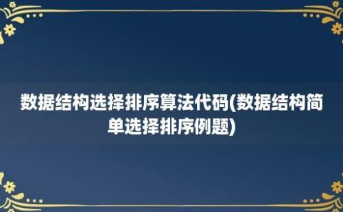 数据结构选择排序算法代码(数据结构简单选择排序例题)