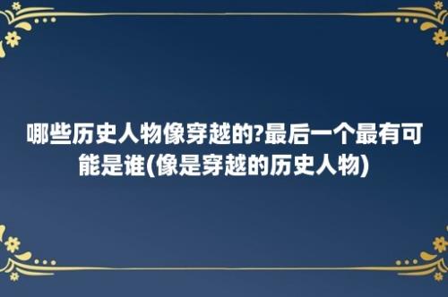 哪些历史人物像穿越的?最后一个最有可能是谁(像是穿越的历史人物)