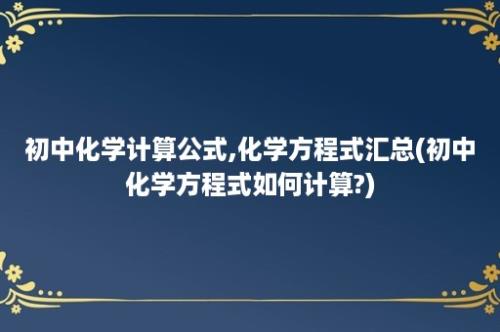 初中化学计算公式,化学方程式汇总(初中化学方程式如何计算?)