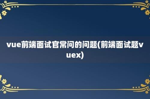 vue前端面试官常问的问题(前端面试题vuex)