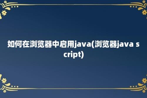 如何在浏览器中启用java(浏览器java script)