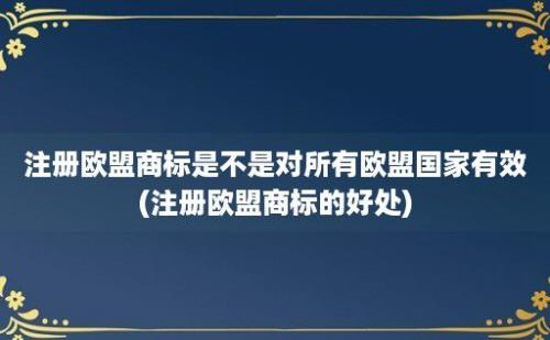 注册欧盟商标是不是对所有欧盟国家有效(注册欧盟商标的好处)