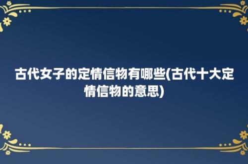 古代女子的定情信物有哪些(古代十大定情信物的意思)