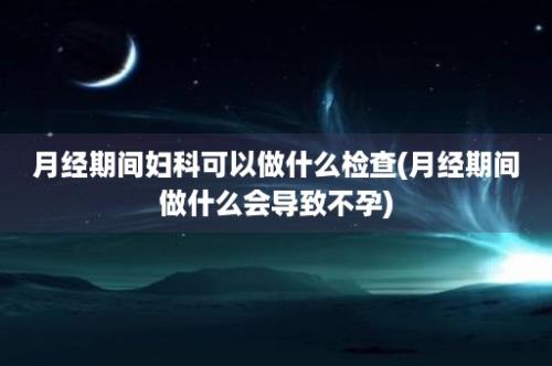 月经期间妇科可以做什么检查(月经期间做什么会导致不孕)