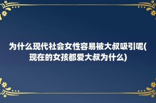 为什么现代社会女性容易被大叔吸引呢(现在的女孩都爱大叔为什么)