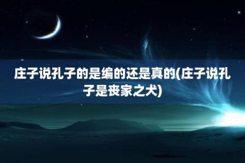 庄子说孔子的是编的还是真的(庄子说孔子是丧家之犬)