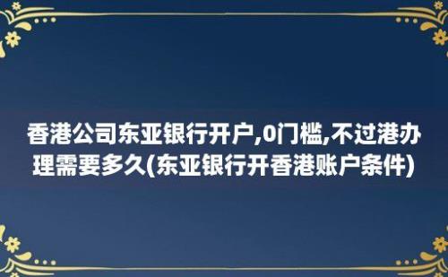 香港公司东亚银行开户,0门槛,不过港办理需要多久(东亚银行开香港账户条件)