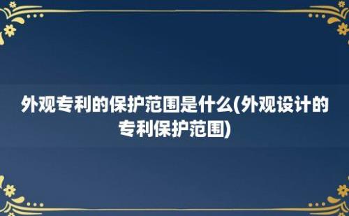 外观专利的保护范围是什么(外观设计的专利保护范围)