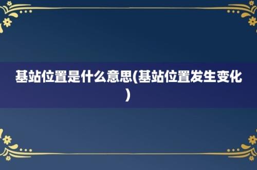 基站位置是什么意思(基站位置发生变化)