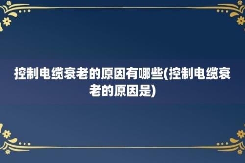 控制电缆衰老的原因有哪些(控制电缆衰老的原因是)