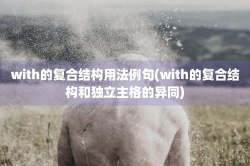 with的复合结构用法例句(with的复合结构和独立主格的异同)