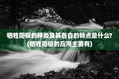 牺牲阳极的种类及其各自的特点是什么?(牺牲阳极的应用主要有)