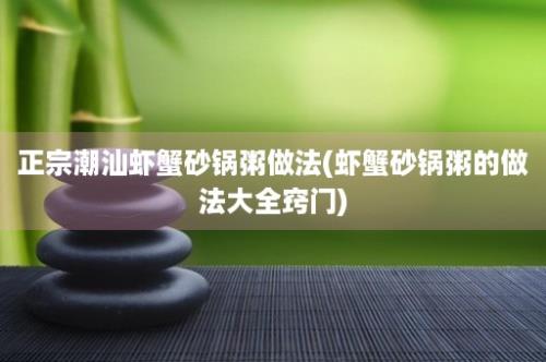 正宗潮汕虾蟹砂锅粥做法(虾蟹砂锅粥的做法大全窍门)