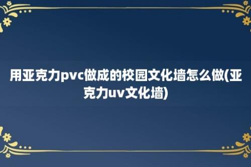 用亚克力pvc做成的校园文化墙怎么做(亚克力uv文化墙)