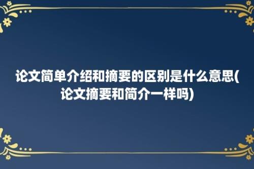 论文简单介绍和摘要的区别是什么意思(论文摘要和简介一样吗)