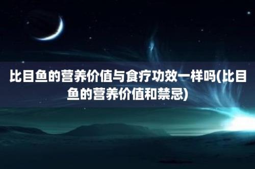 比目鱼的营养价值与食疗功效一样吗(比目鱼的营养价值和禁忌)