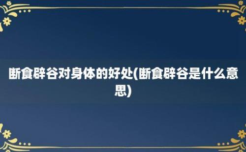 断食辟谷对身体的好处(断食辟谷是什么意思)