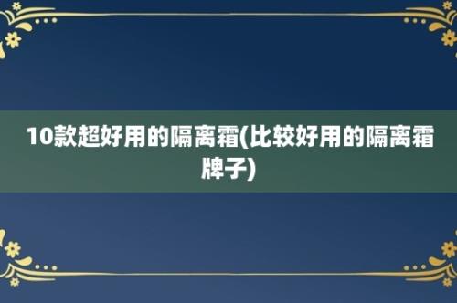 10款超好用的隔离霜(比较好用的隔离霜牌子)