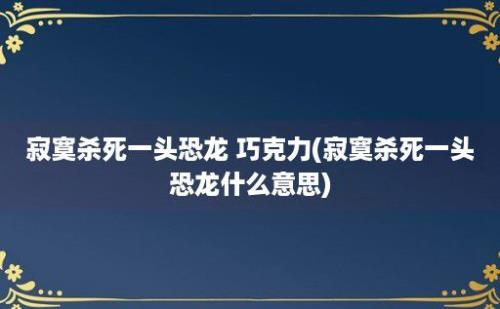 寂寞杀死一头恐龙 巧克力(寂寞杀死一头恐龙什么意思)