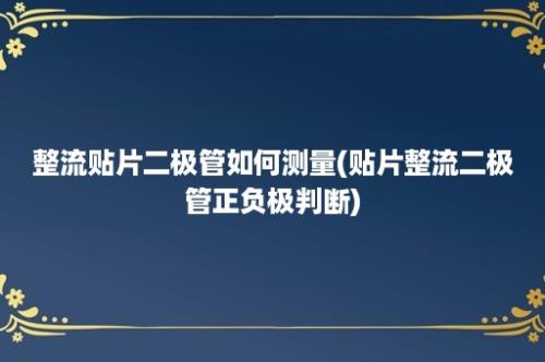 整流贴片二极管如何测量(贴片整流二极管正负极判断)