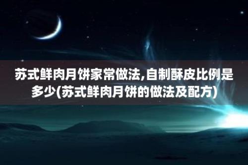 苏式鲜肉月饼家常做法,自制酥皮比例是多少(苏式鲜肉月饼的做法及配方)