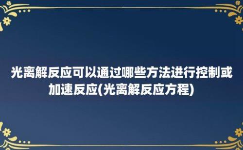 光离解反应可以通过哪些方法进行控制或加速反应(光离解反应方程)