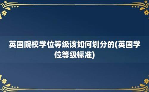 英国院校学位等级该如何划分的(英国学位等级标准)