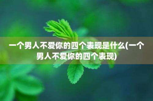 一个男人不爱你的四个表现是什么(一个男人不爱你的四个表现)