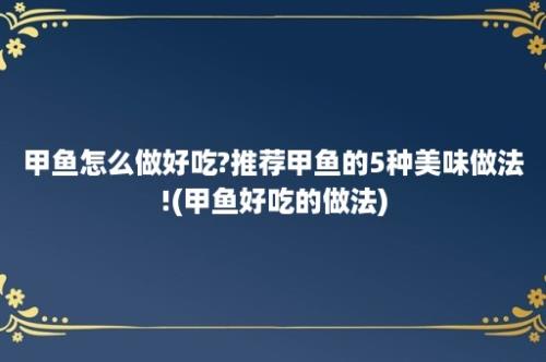 甲鱼怎么做好吃?推荐甲鱼的5种美味做法!(甲鱼好吃的做法)