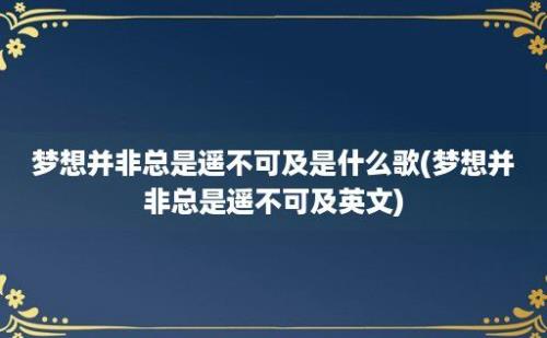 梦想并非总是遥不可及是什么歌(梦想并非总是遥不可及英文)