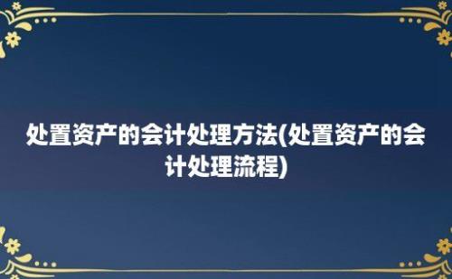 处置资产的会计处理方法(处置资产的会计处理流程)