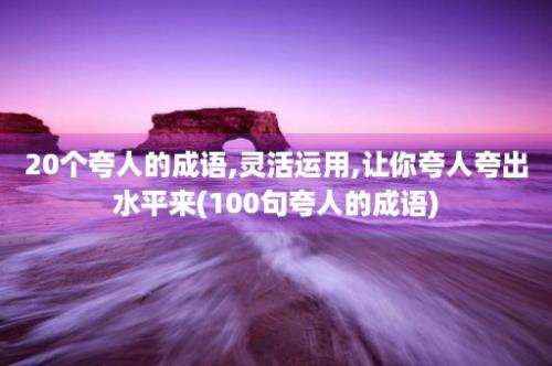 20个夸人的成语,灵活运用,让你夸人夸出水平来(100句夸人的成语)