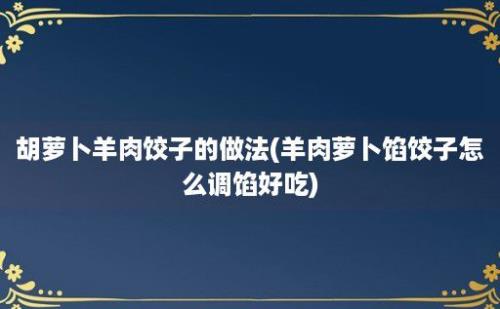 胡萝卜羊肉饺子的做法(羊肉萝卜馅饺子怎么调馅好吃)