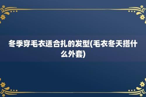 冬季穿毛衣适合扎的发型(毛衣冬天搭什么外套)