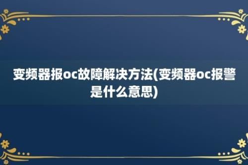 变频器报oc故障解决方法(变频器oc报警是什么意思)