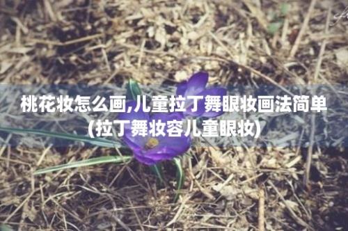 桃花妆怎么画,儿童拉丁舞眼妆画法简单(拉丁舞妆容儿童眼妆)