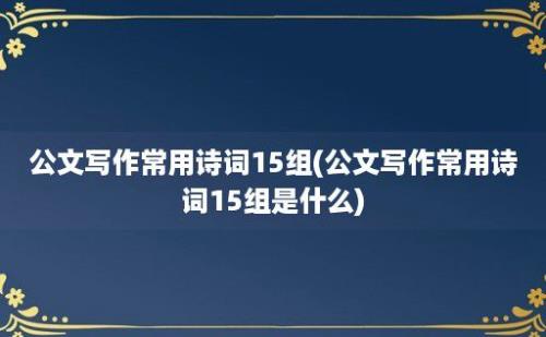 公文写作常用诗词15组(公文写作常用诗词15组是什么)