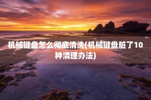 机械键盘怎么彻底清洗(机械键盘脏了10种清理办法)