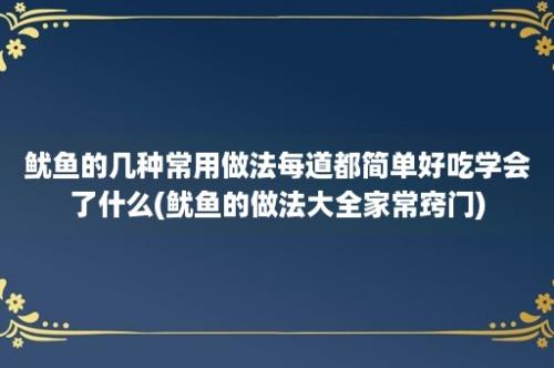 鱿鱼的几种常用做法每道都简单好吃学会了什么(鱿鱼的做法大全家常窍门)