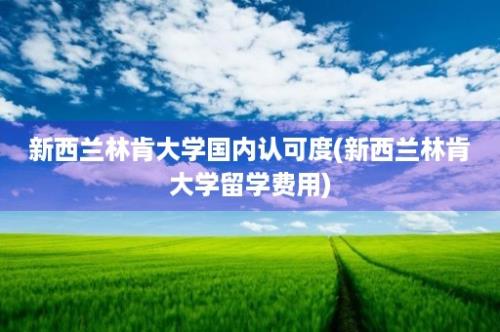 新西兰林肯大学国内认可度(新西兰林肯大学留学费用)