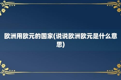 欧洲用欧元的国家(说说欧洲欧元是什么意思)