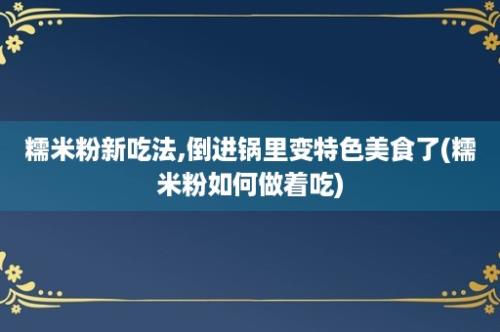 糯米粉新吃法,倒进锅里变特色美食了(糯米粉如何做着吃)