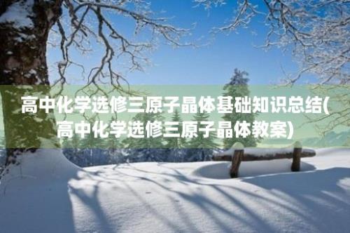 高中化学选修三原子晶体基础知识总结(高中化学选修三原子晶体教案)