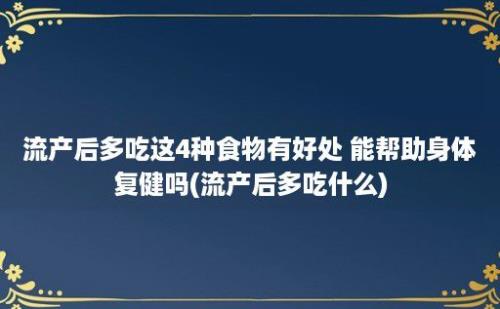 流产后多吃这4种食物有好处 能帮助身体复健吗(流产后多吃什么)