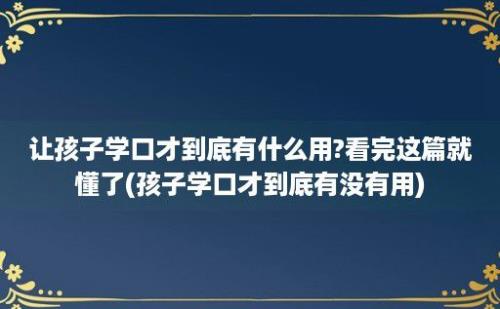 让孩子学口才到底有什么用?看完这篇就懂了(孩子学口才到底有没有用)