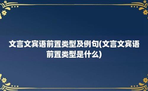 文言文宾语前置类型及例句(文言文宾语前置类型是什么)