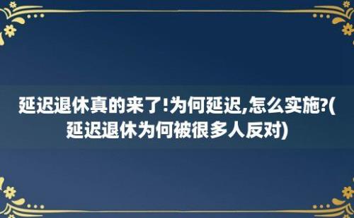 延迟退休真的来了!为何延迟,怎么实施?(延迟退休为何被很多人反对)